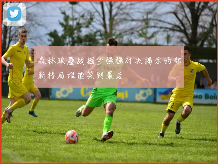 森林狼鏖战掘金强强对决揭示西部新格局谁能笑到最后