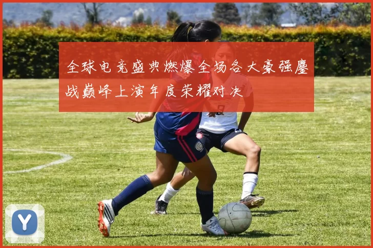 全球电竞盛典燃爆全场各大豪强鏖战巅峰上演年度荣耀对决