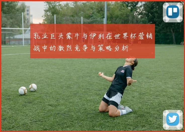 乳业巨头蒙牛与伊利在世界杯营销战中的激烈竞争与策略分析