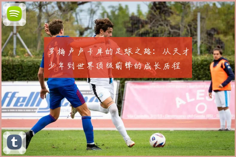 罗梅卢卢卡库的足球之路：从天才少年到世界顶级前锋的成长历程
