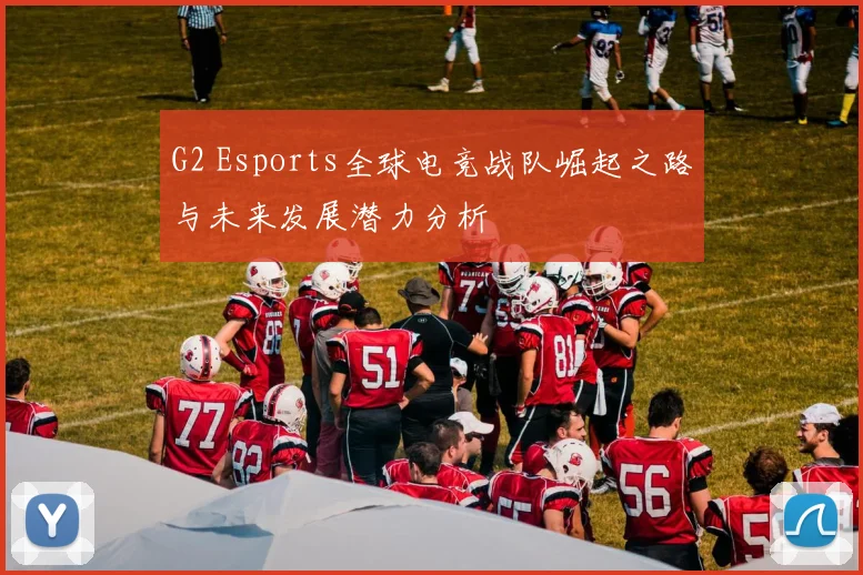 G2 Esports全球电竞战队崛起之路与未来发展潜力分析