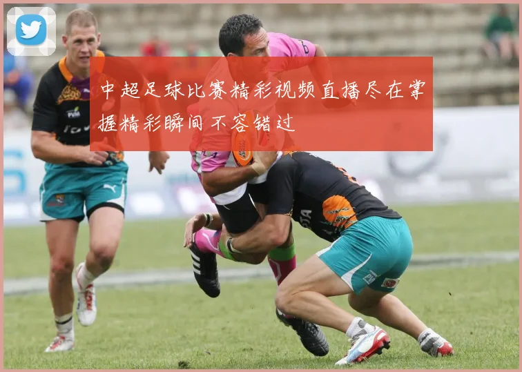 中超足球比赛精彩视频直播尽在掌握精彩瞬间不容错过