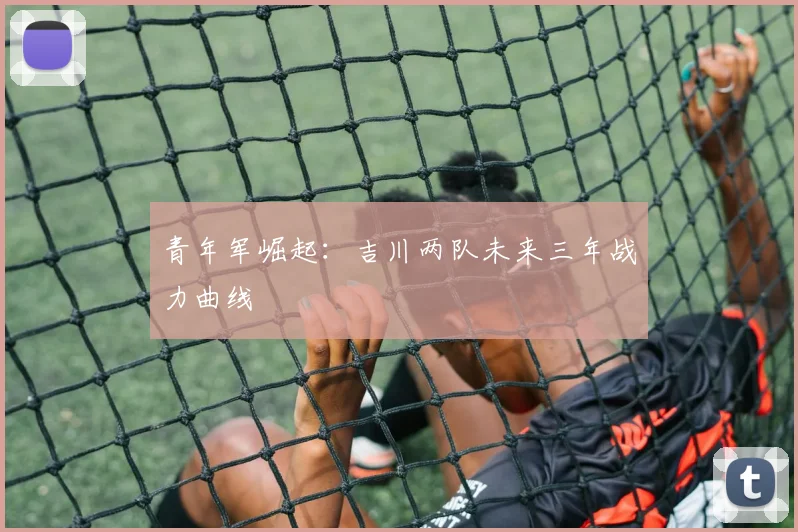 青年军崛起：吉川两队未来三年战力曲线