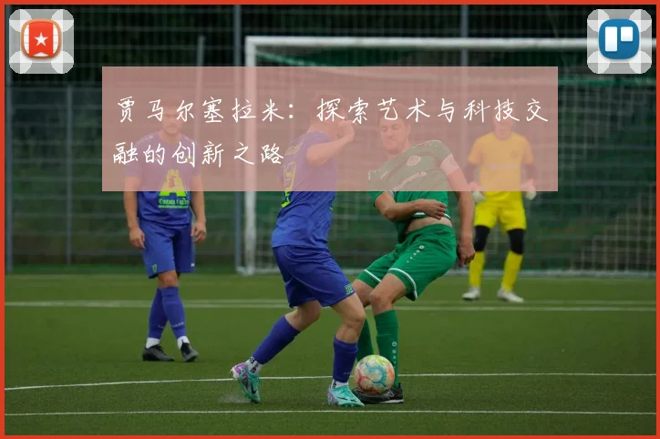 贾马尔塞拉米：探索艺术与科技交融的创新之路