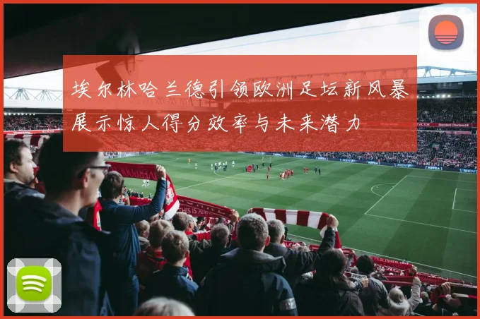 埃尔林哈兰德引领欧洲足坛新风暴展示惊人得分效率与未来潜力