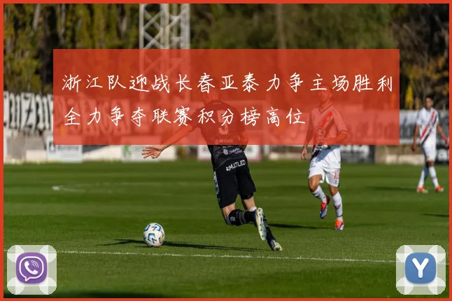 浙江队迎战长春亚泰力争主场胜利全力争夺联赛积分榜高位