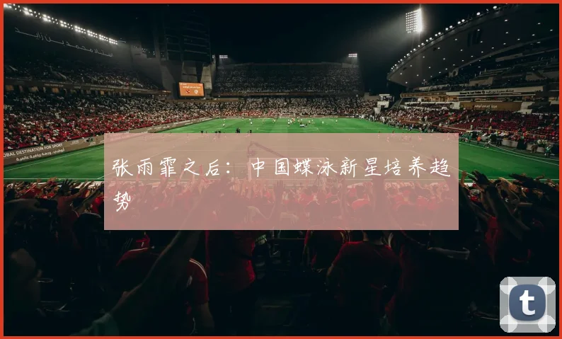 张雨霏之后：中国蝶泳新星培养趋势