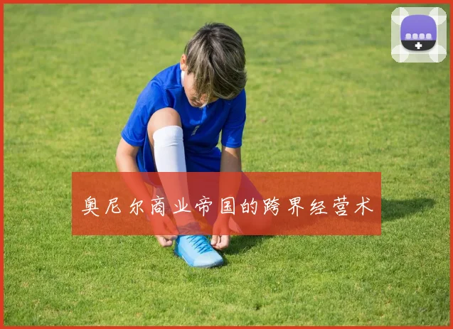 奥尼尔商业帝国的跨界经营术