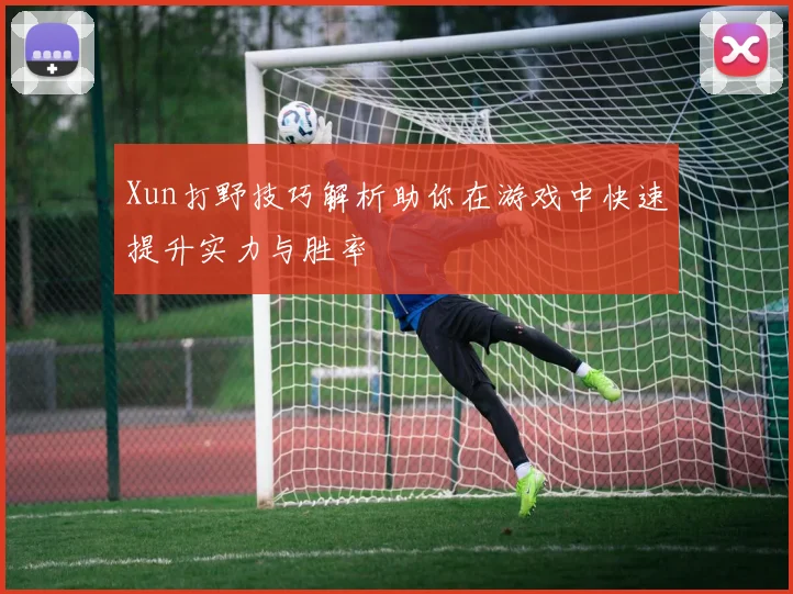 Xun打野技巧解析助你在游戏中快速提升实力与胜率
