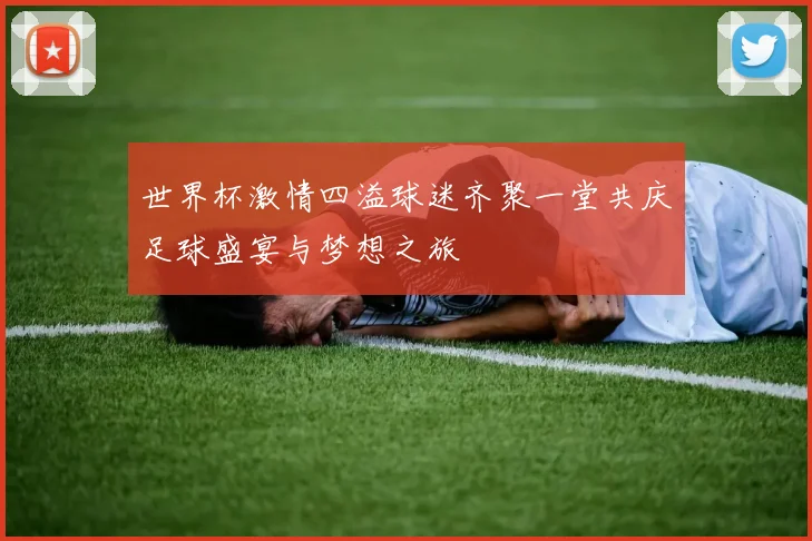 世界杯激情四溢球迷齐聚一堂共庆足球盛宴与梦想之旅