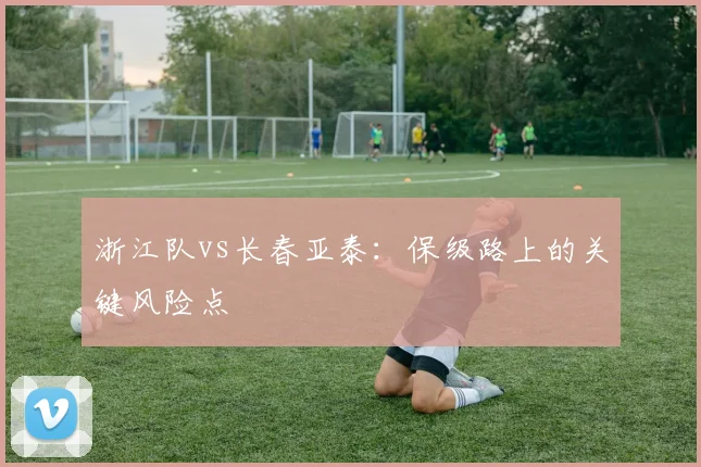 浙江队vs长春亚泰：保级路上的关键风险点