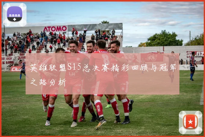 英雄联盟S15总决赛精彩回顾与冠军之路分析