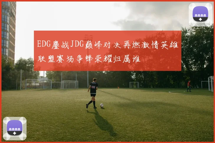 EDG鏖战JDG巅峰对决再燃激情英雄联盟赛场争锋荣耀归属谁