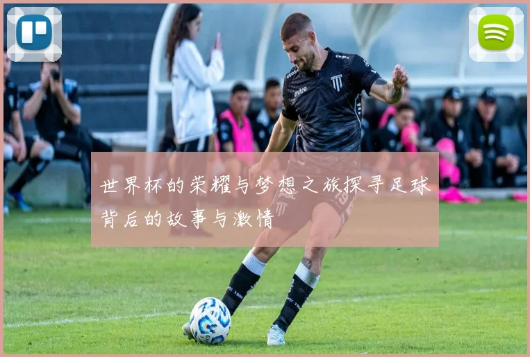 世界杯的荣耀与梦想之旅探寻足球背后的故事与激情