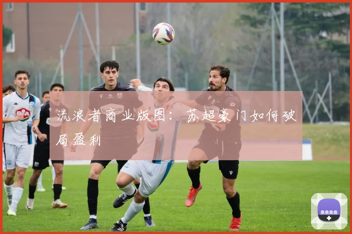流浪者商业版图：苏超豪门如何破局盈利