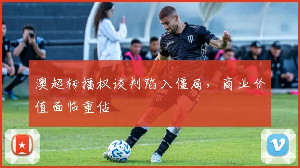 澳超转播权谈判陷入僵局，商业价值面临重估