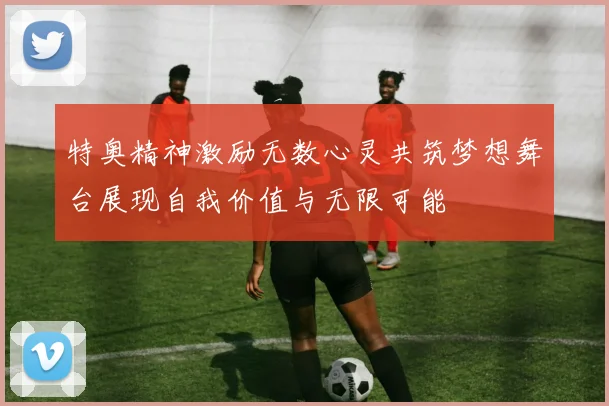 特奥精神激励无数心灵共筑梦想舞台展现自我价值与无限可能
