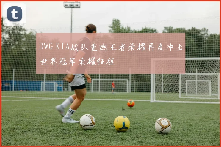 DWG KIA战队重燃王者荣耀再度冲击世界冠军荣耀征程
